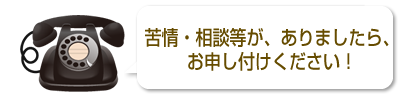 苦情・相談等が、ありましたら、お申し付けください！